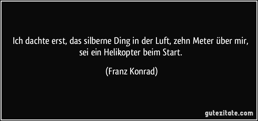 Ich dachte erst, das silberne Ding in der Luft, zehn Meter über mir, sei ein Helikopter beim Start. (Franz Konrad)