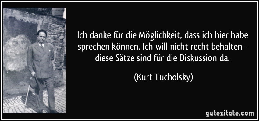 Ich danke für die Möglichkeit, dass ich hier habe sprechen können. Ich will nicht recht behalten - diese Sätze sind für die Diskussion da. (Kurt Tucholsky)