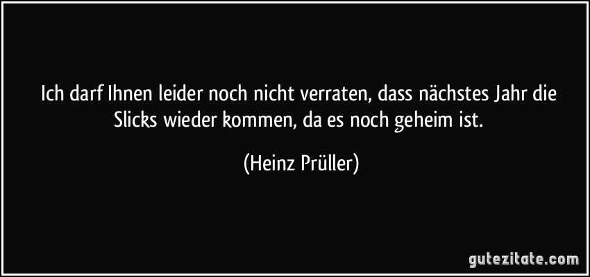 Ich darf Ihnen leider noch nicht verraten, dass nächstes Jahr die Slicks wieder kommen, da es noch geheim ist. (Heinz Prüller)