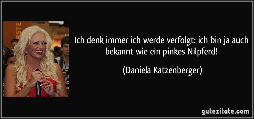 Ich denk immer ich werde verfolgt: ich bin ja auch bekannt wie ein pinkes Nilpferd! (Daniela Katzenberger)