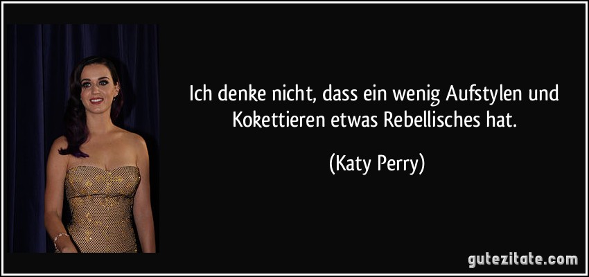 Ich denke nicht, dass ein wenig Aufstylen und Kokettieren etwas Rebellisches hat. (Katy Perry)