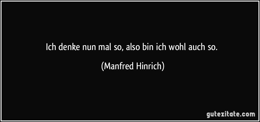 Ich denke nun mal so, also bin ich wohl auch so. (Manfred Hinrich)