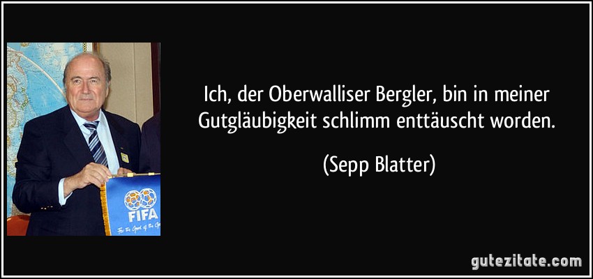 Ich, der Oberwalliser Bergler, bin in meiner Gutgläubigkeit schlimm enttäuscht worden. (Sepp Blatter)