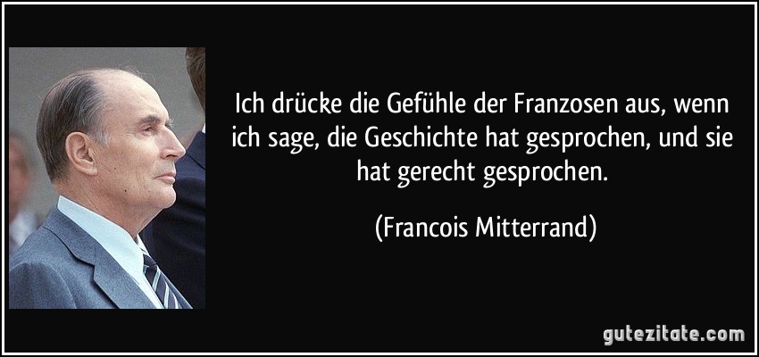 Ich drücke die Gefühle der Franzosen aus, wenn ich sage, die Geschichte hat gesprochen, und sie hat gerecht gesprochen. (Francois Mitterrand)