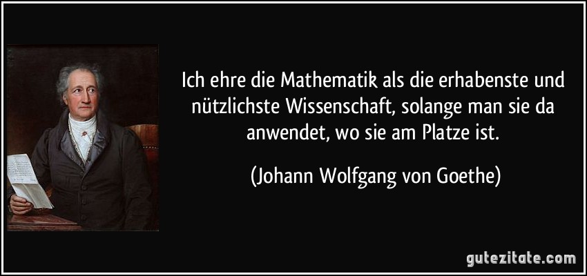 Ich ehre die Mathematik als die erhabenste und nützlichste Wissenschaft, solange man sie da anwendet, wo sie am Platze ist. (Johann Wolfgang von Goethe)