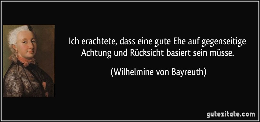 Ich erachtete, dass eine gute Ehe auf gegenseitige Achtung und Rücksicht basiert sein müsse. (Wilhelmine von Bayreuth)