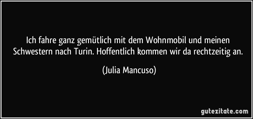 Ich fahre ganz gemütlich mit dem Wohnmobil und meinen Schwestern nach Turin. Hoffentlich kommen wir da rechtzeitig an. (Julia Mancuso)