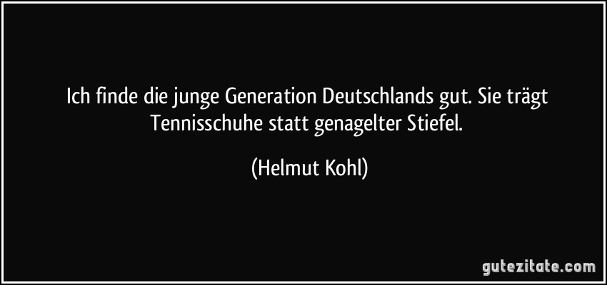 Ich finde die junge Generation Deutschlands gut. Sie trägt Tennisschuhe statt genagelter Stiefel. (Helmut Kohl)