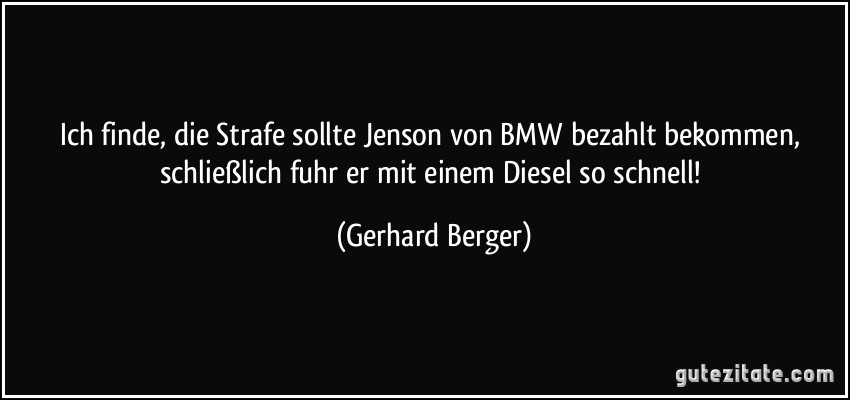 Ich finde, die Strafe sollte Jenson von BMW bezahlt bekommen, schließlich fuhr er mit einem Diesel so schnell! (Gerhard Berger)