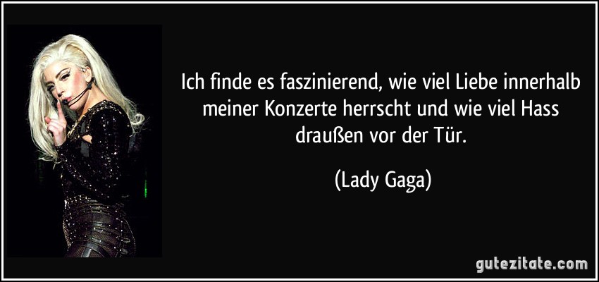 Ich finde es faszinierend, wie viel Liebe innerhalb meiner Konzerte herrscht und wie viel Hass draußen vor der Tür. (Lady Gaga)