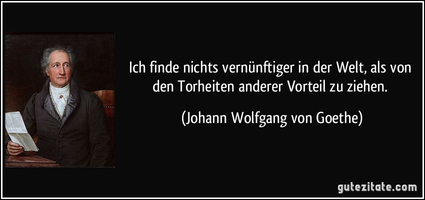 Ich finde nichts vernünftiger in der Welt, als von den Torheiten anderer Vorteil zu ziehen. (Johann Wolfgang von Goethe)