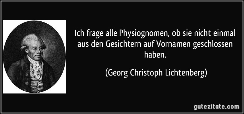 Ich frage alle Physiognomen, ob sie nicht einmal aus den Gesichtern auf Vornamen geschlossen haben. (Georg Christoph Lichtenberg)