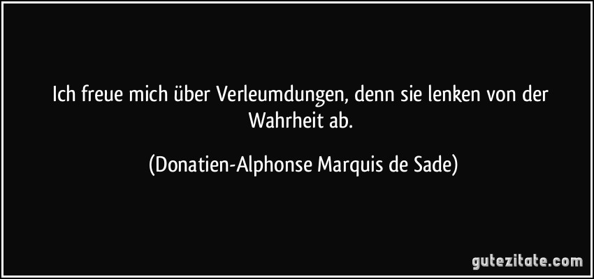 Ich freue mich über Verleumdungen, denn sie lenken von der Wahrheit ab. (Donatien-Alphonse Marquis de Sade)