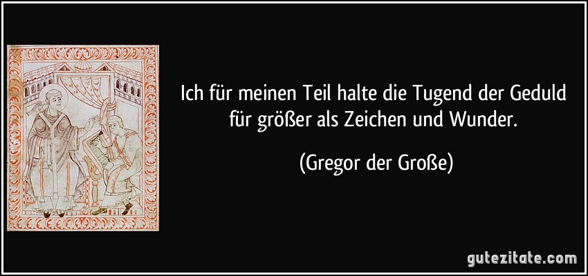 Ich für meinen Teil halte die Tugend der Geduld für größer als Zeichen und Wunder. (Gregor der Große)