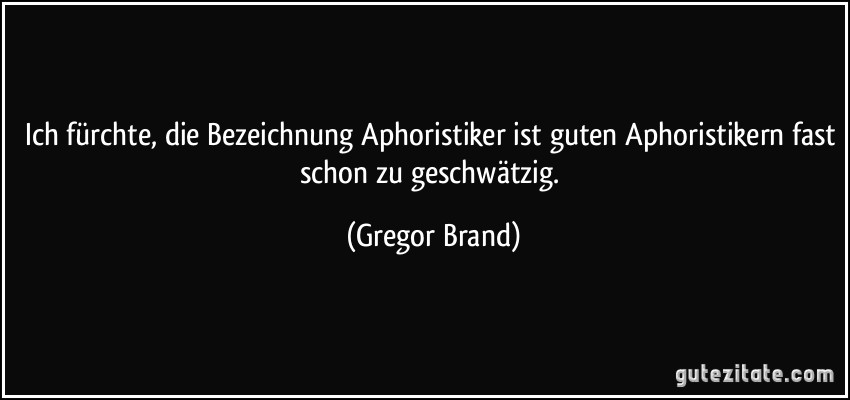 Ich fürchte, die Bezeichnung Aphoristiker ist guten Aphoristikern fast schon zu geschwätzig. (Gregor Brand)