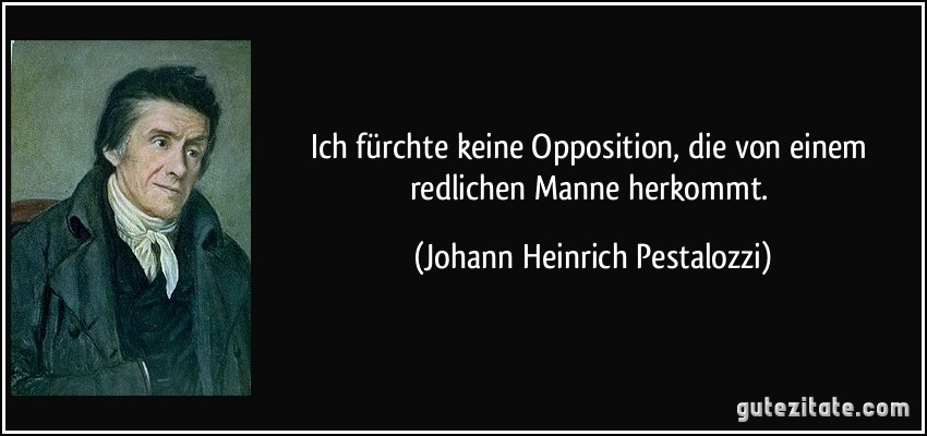 Ich fürchte keine Opposition, die von einem redlichen Manne herkommt. (Johann Heinrich Pestalozzi)