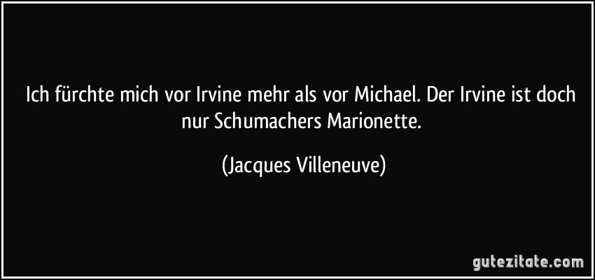 Ich fürchte mich vor Irvine mehr als vor Michael. Der Irvine ist doch nur Schumachers Marionette. (Jacques Villeneuve)