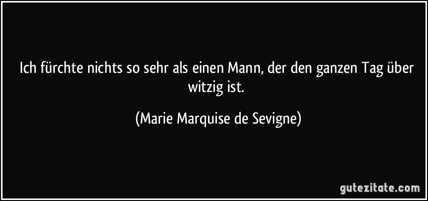 Ich fürchte nichts so sehr als einen Mann, der den ganzen Tag über witzig ist. (Marie Marquise de Sevigne)