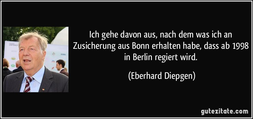 Ich gehe davon aus, nach dem was ich an Zusicherung aus Bonn erhalten habe, dass ab 1998 in Berlin regiert wird. (Eberhard Diepgen)
