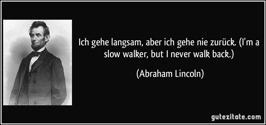 Ich gehe langsam, aber ich gehe nie zurück. (I'm a slow walker, but I never walk back.) (Abraham Lincoln)