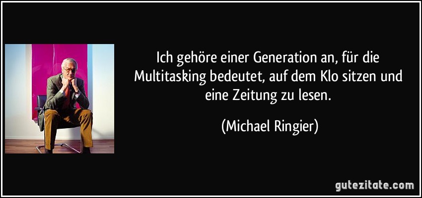 Ich gehöre einer Generation an, für die Multitasking bedeutet, auf dem Klo sitzen und eine Zeitung zu lesen. (Michael Ringier)