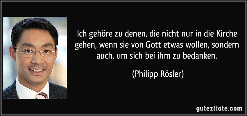 Ich gehöre zu denen, die nicht nur in die Kirche gehen, wenn sie von Gott etwas wollen, sondern auch, um sich bei ihm zu bedanken. (Philipp Rösler)