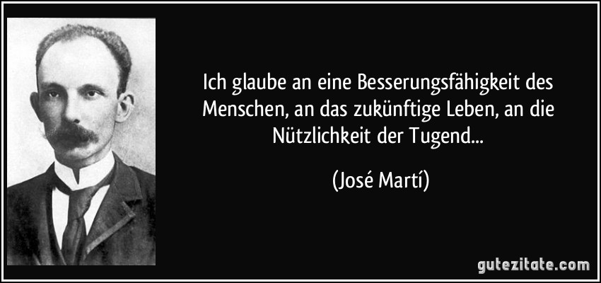 Ich glaube an eine Besserungsfähigkeit des Menschen, an das zukünftige Leben, an die Nützlichkeit der Tugend... (José Martí)