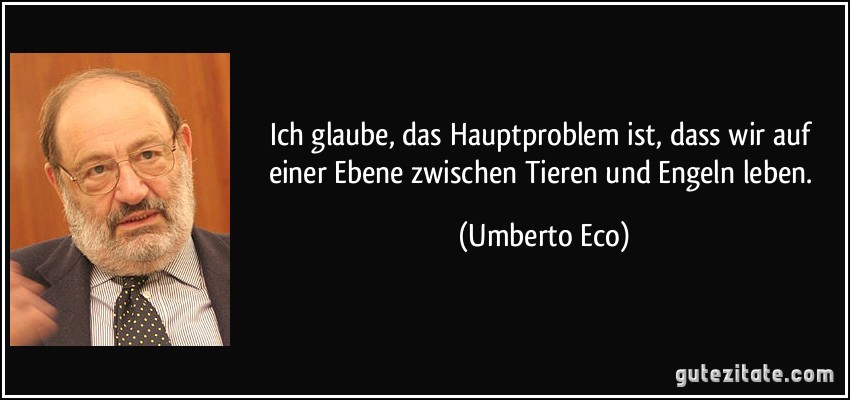 Ich glaube, das Hauptproblem ist, dass wir auf einer Ebene zwischen Tieren und Engeln leben. (Umberto Eco)