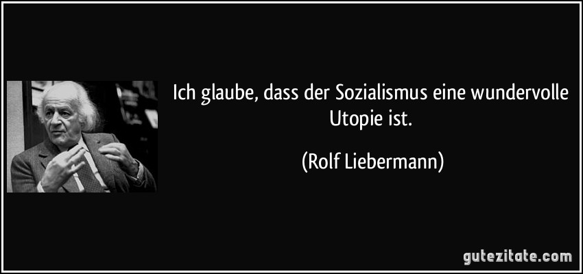 Ich glaube, dass der Sozialismus eine wundervolle Utopie ist. (Rolf Liebermann)