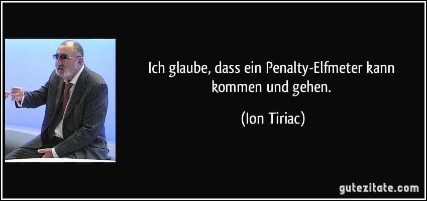 Ich glaube, dass ein Penalty-Elfmeter kann kommen und gehen. (Ion Tiriac)