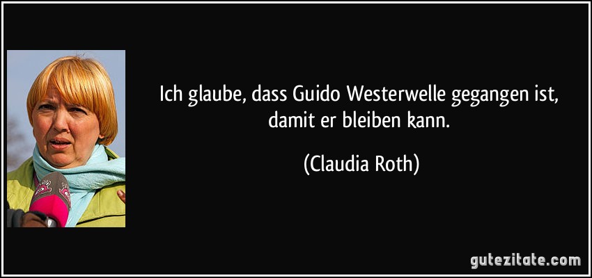 Ich glaube, dass Guido Westerwelle gegangen ist, damit er bleiben kann. (Claudia Roth)