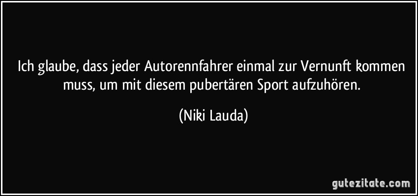 Ich glaube, dass jeder Autorennfahrer einmal zur Vernunft kommen muss, um mit diesem pubertären Sport aufzuhören. (Niki Lauda)