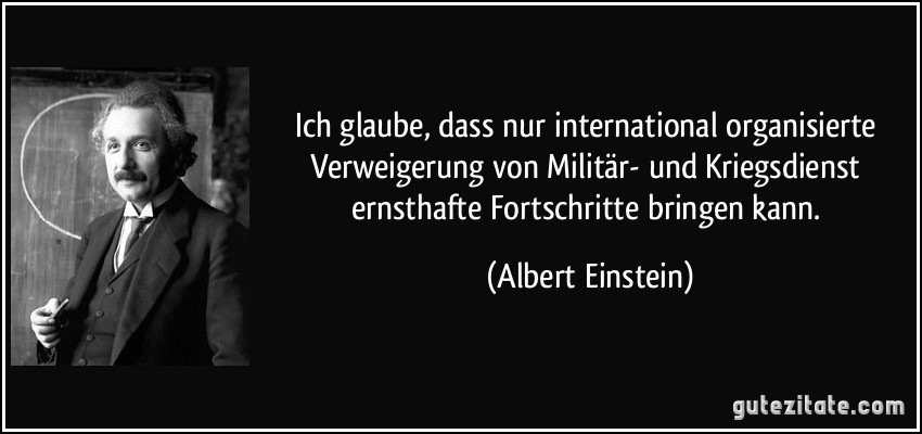 Ich glaube, dass nur international organisierte Verweigerung von Militär- und Kriegsdienst ernsthafte Fortschritte bringen kann. (Albert Einstein)
