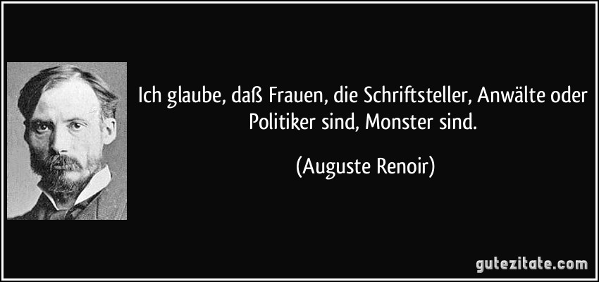 Ich glaube, daß Frauen, die Schriftsteller, Anwälte oder Politiker sind, Monster sind. (Auguste Renoir)