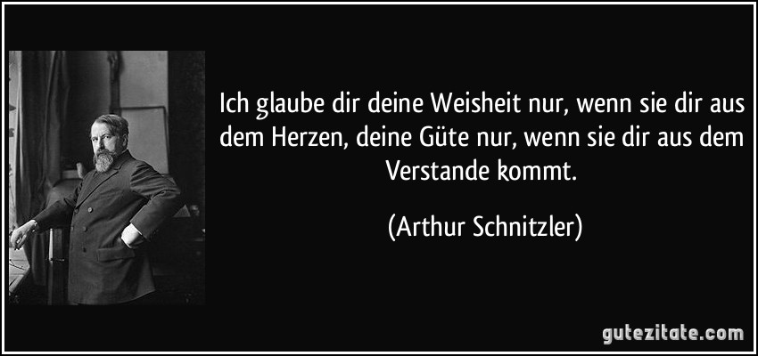 Ich glaube dir deine Weisheit nur, wenn sie dir aus dem Herzen, deine Güte nur, wenn sie dir aus dem Verstande kommt. (Arthur Schnitzler)