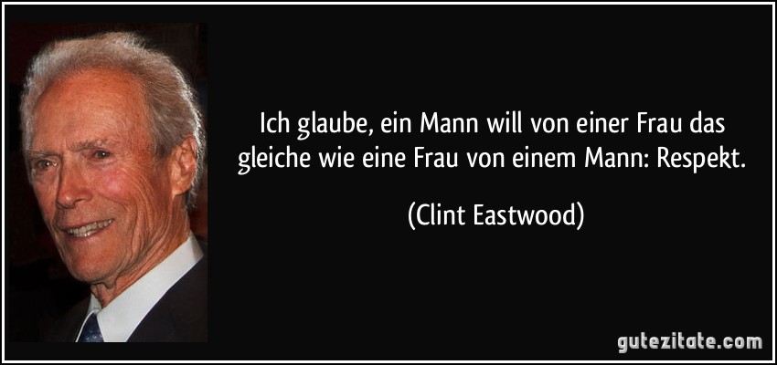 Ich glaube, ein Mann will von einer Frau das gleiche wie eine Frau von einem Mann: Respekt. (Clint Eastwood)