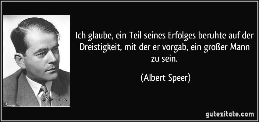 Ich glaube, ein Teil seines Erfolges beruhte auf der Dreistigkeit, mit der er vorgab, ein großer Mann zu sein. (Albert Speer)