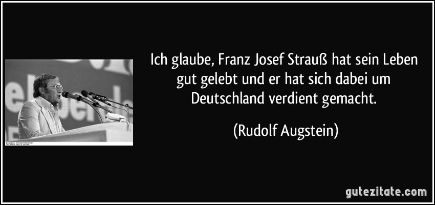 Ich glaube, Franz Josef Strauß hat sein Leben gut gelebt und er hat sich dabei um Deutschland verdient gemacht. (Rudolf Augstein)