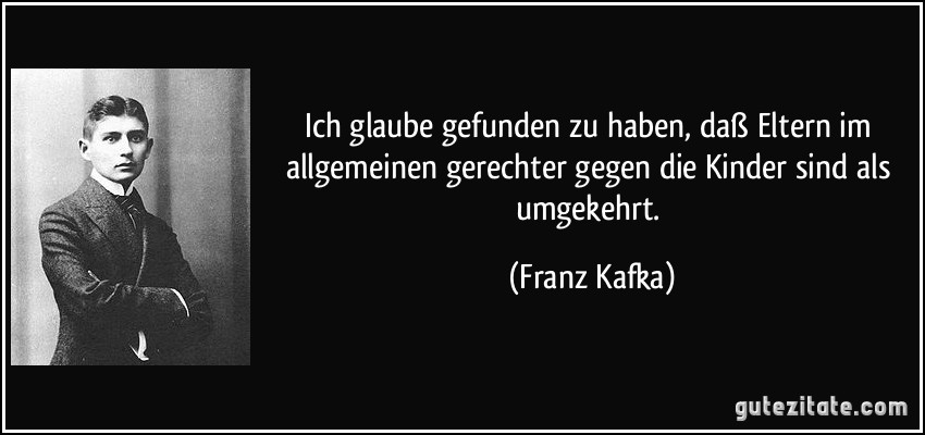 Ich glaube gefunden zu haben, daß Eltern im allgemeinen gerechter gegen die Kinder sind als umgekehrt. (Franz Kafka)