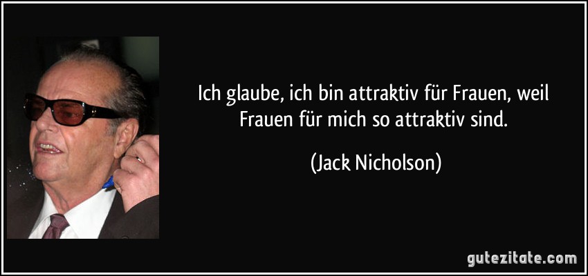 Ich glaube, ich bin attraktiv für Frauen, weil Frauen für mich so attraktiv sind. (Jack Nicholson)