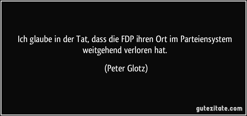 Ich glaube in der Tat, dass die FDP ihren Ort im Parteiensystem weitgehend verloren hat. (Peter Glotz)