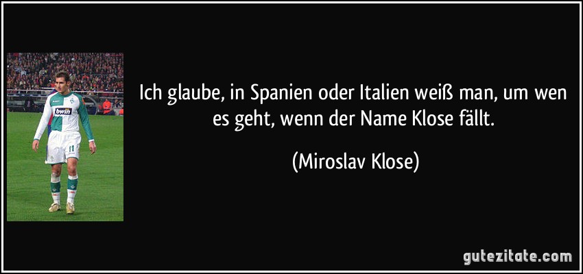 Ich glaube, in Spanien oder Italien weiß man, um wen es geht, wenn der Name Klose fällt. (Miroslav Klose)