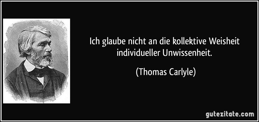 Ich glaube nicht an die kollektive Weisheit individueller Unwissenheit. (Thomas Carlyle)