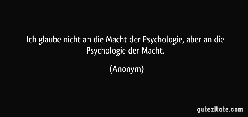 Ich glaube nicht an die Macht der Psychologie, aber an die Psychologie der Macht. (Anonym)