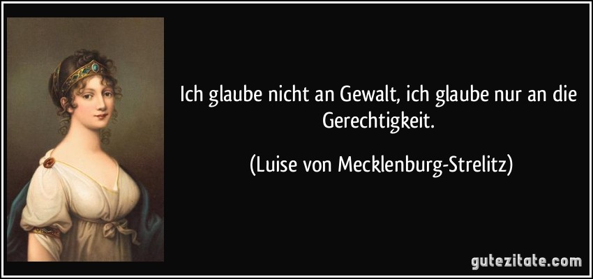 Ich glaube nicht an Gewalt, ich glaube nur an die Gerechtigkeit. (Luise von Mecklenburg-Strelitz)