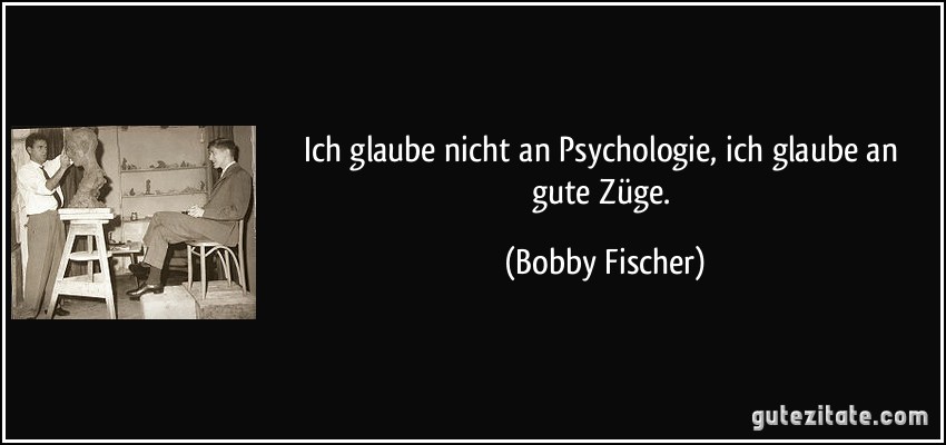 Ich glaube nicht an Psychologie, ich glaube an gute Züge. (Bobby Fischer)