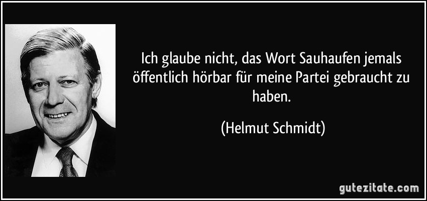 Ich glaube nicht, das Wort Sauhaufen jemals öffentlich hörbar für meine Partei gebraucht zu haben. (Helmut Schmidt)
