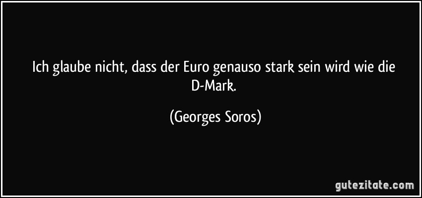 Ich glaube nicht, dass der Euro genauso stark sein wird wie die D-Mark. (Georges Soros)