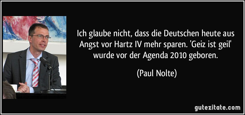 Ich glaube nicht, dass die Deutschen heute aus Angst vor Hartz IV mehr sparen. 'Geiz ist geil' wurde vor der Agenda 2010 geboren. (Paul Nolte)