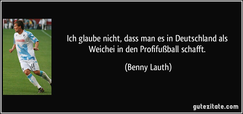 Ich glaube nicht, dass man es in Deutschland als Weichei in den Profifußball schafft. (Benny Lauth)